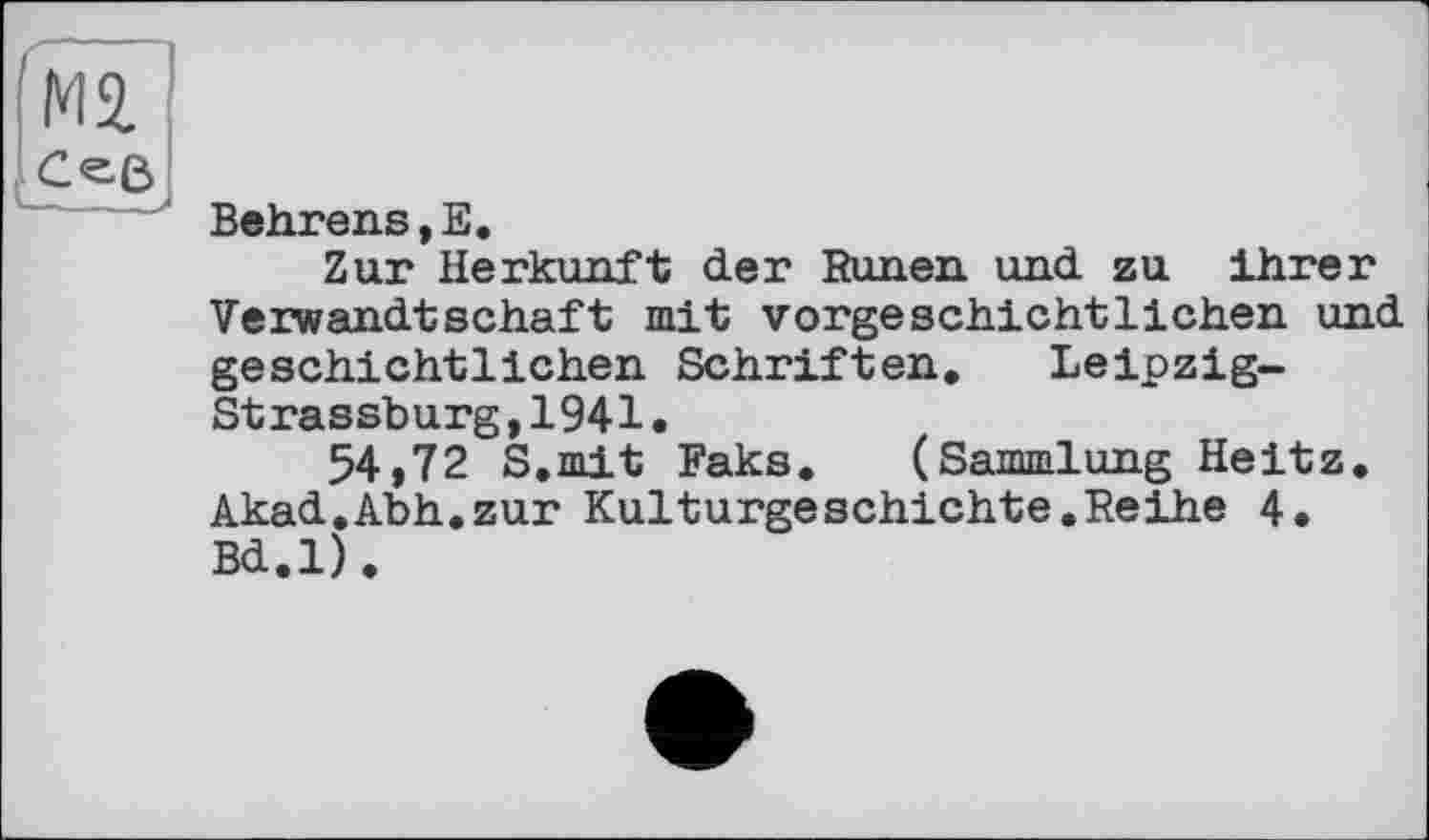 ﻿ма
Сев
Behrens,E.
Zur Herkunft der Runen und zu ihrer Verwandtschaft mit vorgeschichtlichen und geschichtlichen Schriften. Leipzig-Strassburg, 1941.
54,72 S.mit Faks. (Sammlung Heitz. Akad.Abh.zur Kulturgeschichte.Reihe 4. Bd.l).